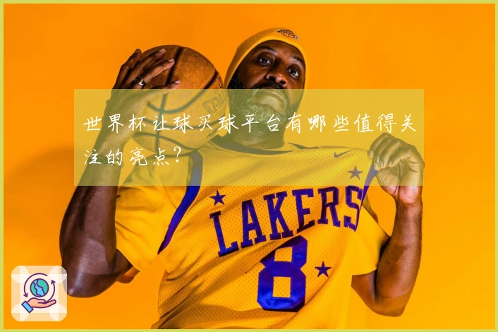 世界杯让球买球平台有哪些值得关注的亮点？