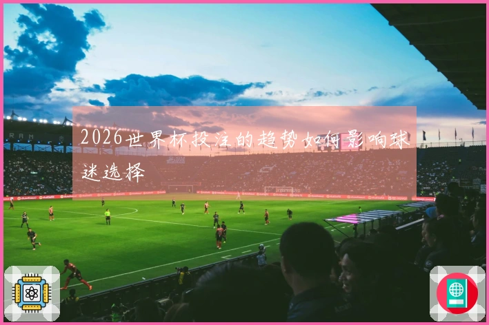 2026世界杯投注的趋势如何影响球迷选择