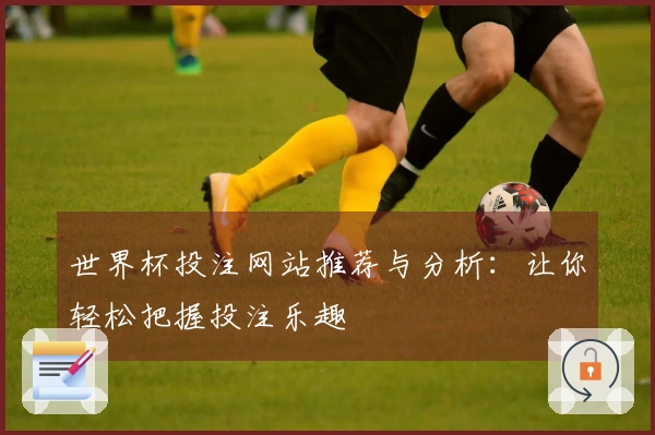 世界杯投注网站推荐与分析：让你轻松把握投注乐趣