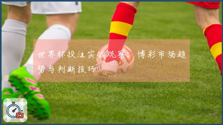 世界杯投注实战观察：博彩市场趋势与判断技巧
