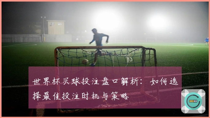 世界杯买球投注盘口解析：如何选择最佳投注时机与策略
