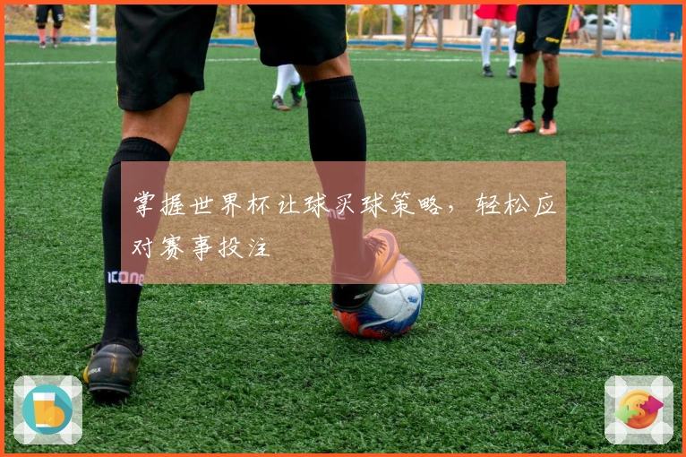 掌握世界杯让球买球策略，轻松应对赛事投注