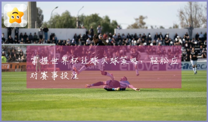 掌握世界杯让球买球策略，轻松应对赛事投注