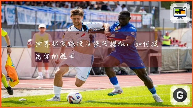 世界杯滚球投注技巧揭秘，如何提高你的胜率