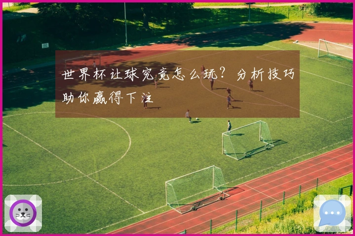 世界杯让球究竟怎么玩？分析技巧助你赢得下注