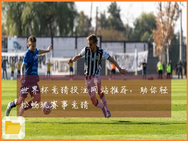 世界杯竞猜投注网站推荐，助你轻松畅玩赛事竞猜