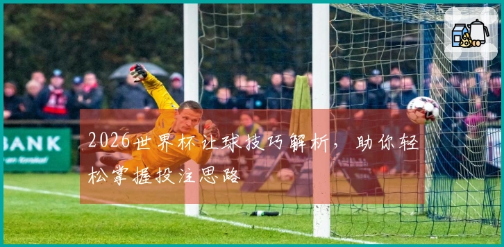 2026世界杯让球技巧解析，助你轻松掌握投注思路