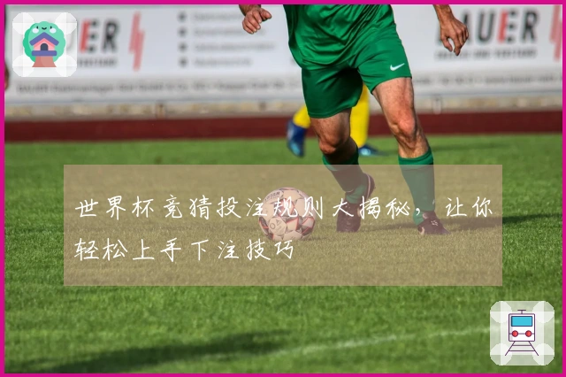 世界杯竞猜投注规则大揭秘，让你轻松上手下注技巧