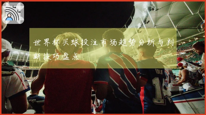 世界杯买球投注市场趋势分析与判断技巧盘点