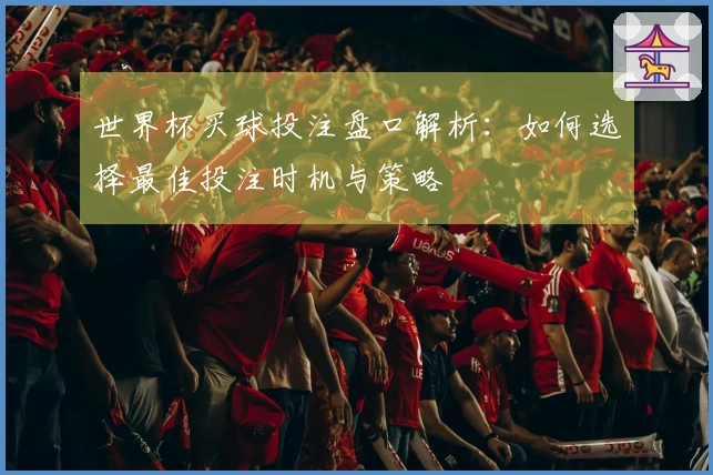 世界杯买球投注盘口解析：如何选择最佳投注时机与策略