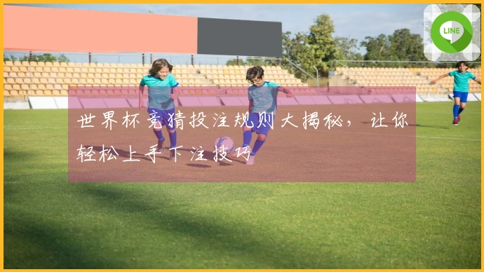 世界杯竞猜投注规则大揭秘，让你轻松上手下注技巧