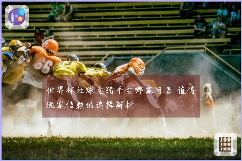 世界杯让球竞猜平台哪家可靠 值得玩家信赖的选择解析