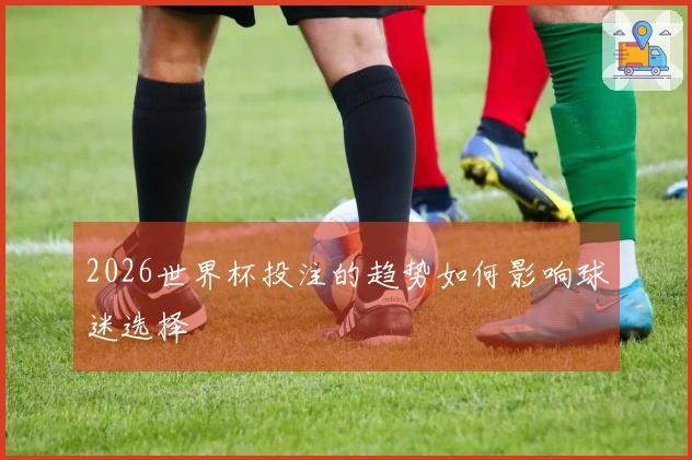 2026世界杯投注的趋势如何影响球迷选择
